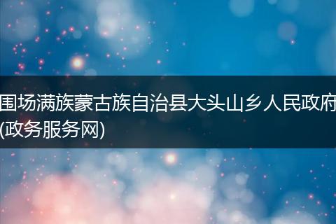 围场满族蒙古族自治县大头山乡人民政府(政务服务网)