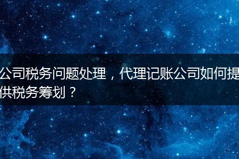 公司税务问题处理，代理记账公司如何提供税务筹划？
