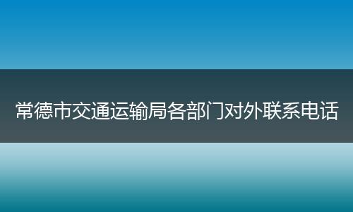 常德市交通运输局各部门对外联系电话