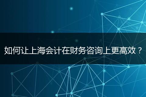 如何让上海会计在财务咨询上更高效？