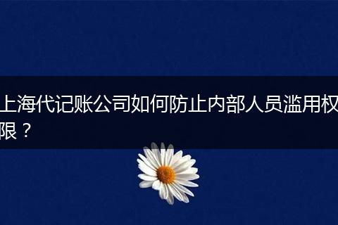 上海代记账公司如何防止内部人员滥用权限？