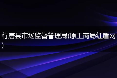 行唐县市场监督管理局(原工商局红盾网)