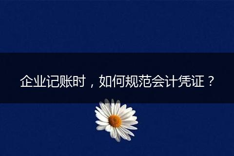 企业记账时，如何规范会计凭证？