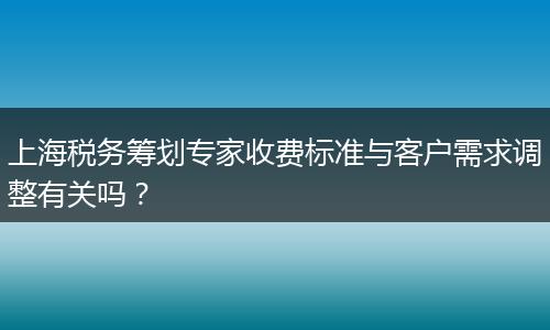 上海税务筹划专家收费标准与客户需求调整有关吗？