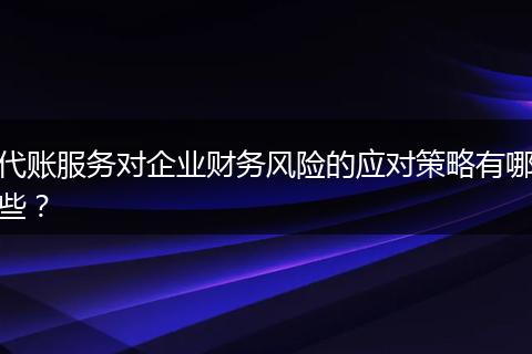 代账服务对企业财务风险的应对策略有哪些？