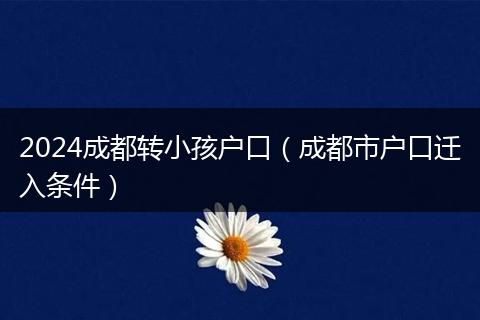 2024成都转小孩户口（成都市户口迁入条件）