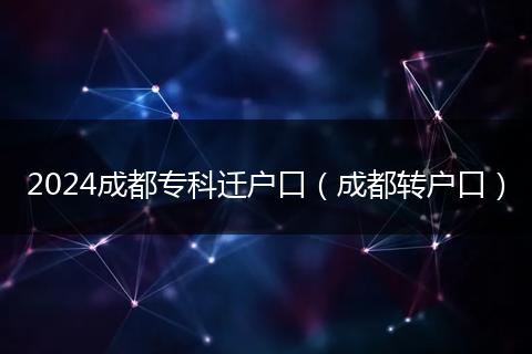 2024成都专科迁户口(成都转户口)