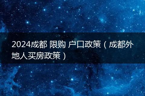 2024成都 限购 户口政策(成都外地人买房政策)