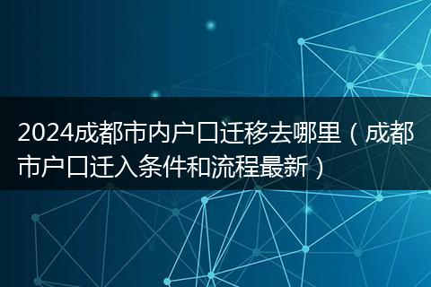 2024成都市内户口迁移去哪里（成都市户口迁入条件和流程最新）