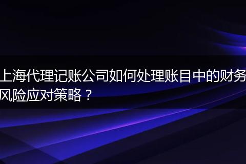 上海代理记账公司如何处理账目中的财务风险应对策略？