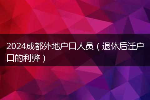 2024成都外地户口人员（退休后迁户口的利弊）