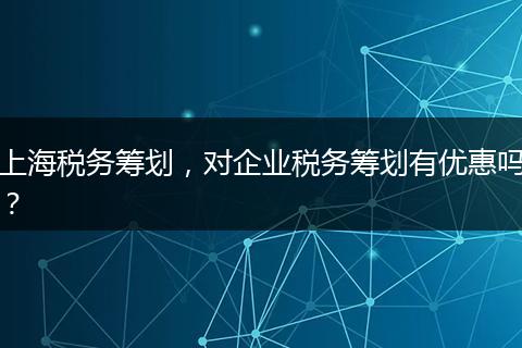 上海税务筹划，对企业税务筹划有优惠吗？
