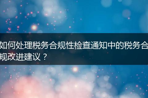 如何处理税务合规性检查通知中的税务合规改进建议？