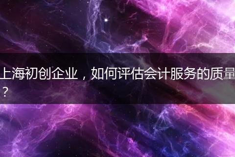 上海初创企业，如何评估会计服务的质量？