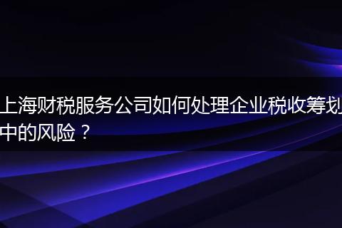 上海财税服务公司如何处理企业税收筹划中的风险？