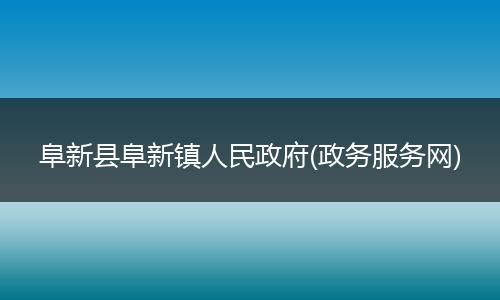 阜新县阜新镇人民政府(政务服务网)