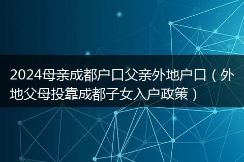 2024母亲成都户口父亲外地户口（外地父母投靠成都子女入户政策）