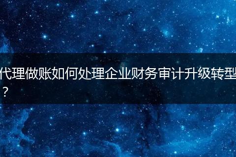 代理做账如何处理企业财务审计升级转型？