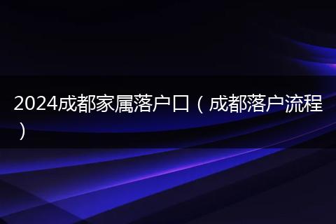 2024成都家属落户口（成都落户流程）