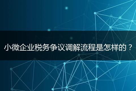 小微企业税务争议调解流程是怎样的？