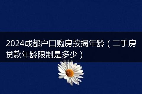 2024成都户口购房按揭年龄（二手房贷款年龄限制是多少）