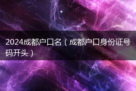 2024成都户口名（成都户口身份证号码开头）