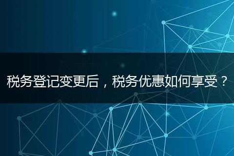 税务登记变更后，税务优惠如何享受？