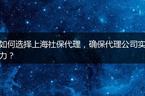如何选择上海社保代理，确保代理公司实力？