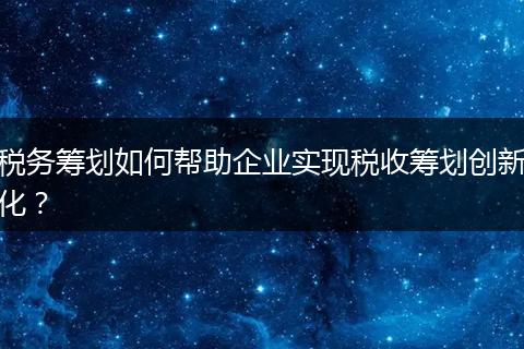 税务筹划如何帮助企业实现税收筹划创新化？