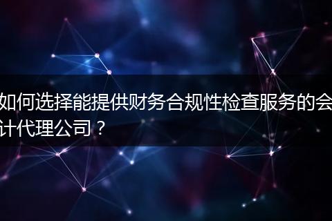 如何选择能提供财务合规性检查服务的会计代理公司？