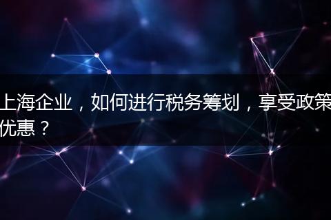 上海企业，如何进行税务筹划，享受政策优惠？