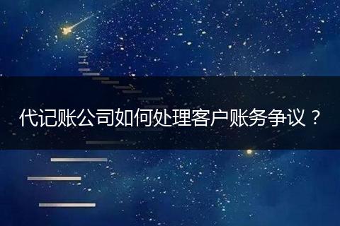 代记账公司如何处理客户账务争议？