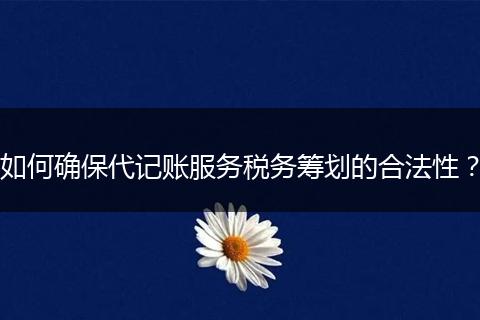 如何确保代记账服务税务筹划的合法性？