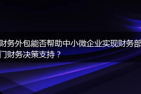财务外包能否帮助中小微企业实现财务部门财务决策支持？