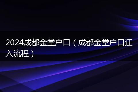 2024成都金堂户口（成都金堂户口迁入流程）