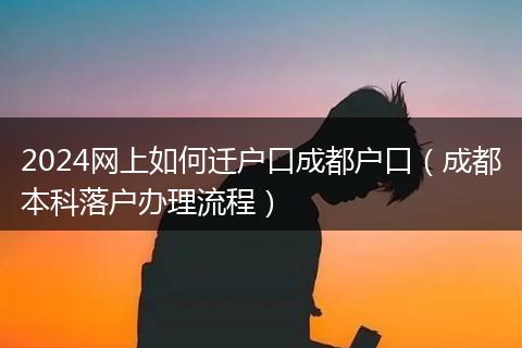 2024网上如何迁户口成都户口（成都本科落户办理流程）