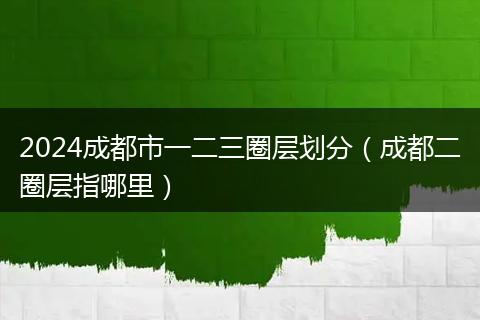 2024成都市一二三圈层划分（成都二圈层指哪里）