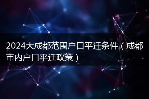 2024大成都范围户口平迁条件（成都市内户口平迁政策）