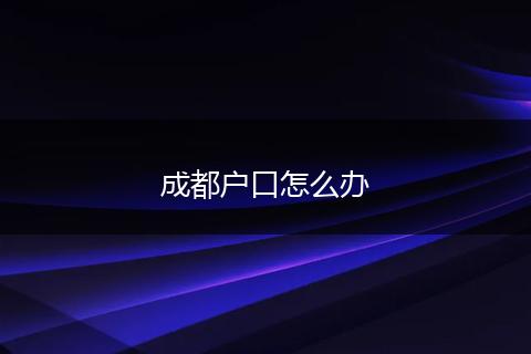 成都户口怎么办