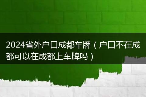 2024省外户口成都车牌（户口不在成都可以在成都上车牌吗）