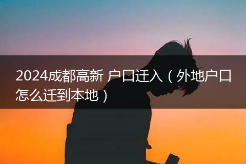 2024成都高新 户口迁入（外地户口怎么迁到本地）