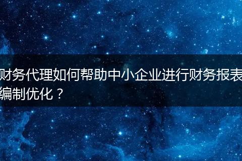 财务代理如何帮助中小企业进行财务报表编制优化？