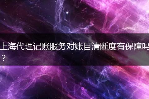 上海代理记账服务对账目清晰度有保障吗？