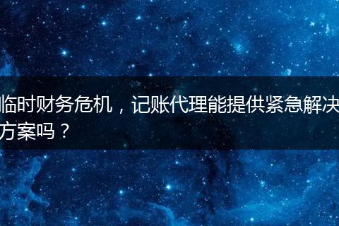 临时财务危机，记账代理能提供紧急解决方案吗？