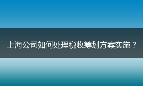 上海公司如何处理税收筹划方案实施？