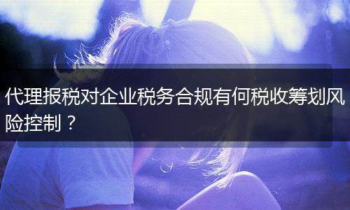 代理报税对企业税务合规有何税收筹划风险控制？