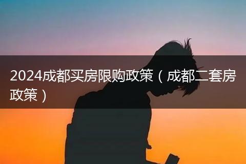 2024成都买房限购政策（成都二套房政策）