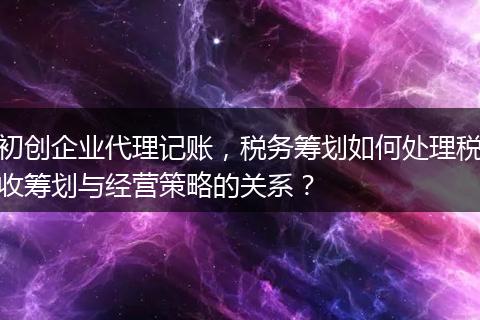 初创企业代理记账，税务筹划如何处理税收筹划与经营策略的关系？