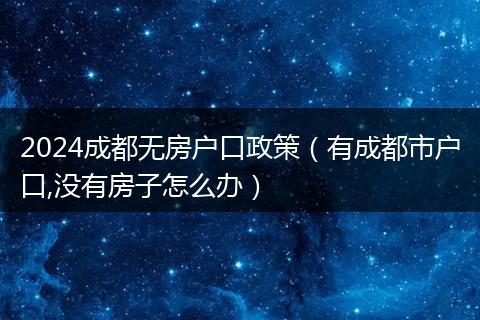 2024成都无房户口政策（有成都市户口,没有房子怎么办）