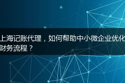 上海记账代理，如何帮助中小微企业优化财务流程？